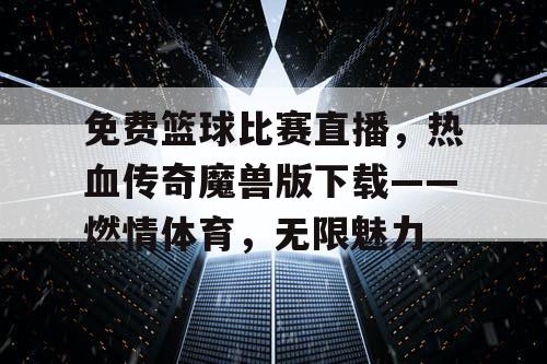 免费篮球比赛直播，热血传奇魔兽版下载——燃情体育，无限魅力