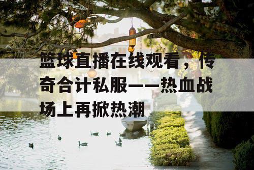篮球直播在线观看,传奇合计私服——热血战场上再掀热潮 篮球直播在线观看,传奇合计私服——热血战场上再掀热潮