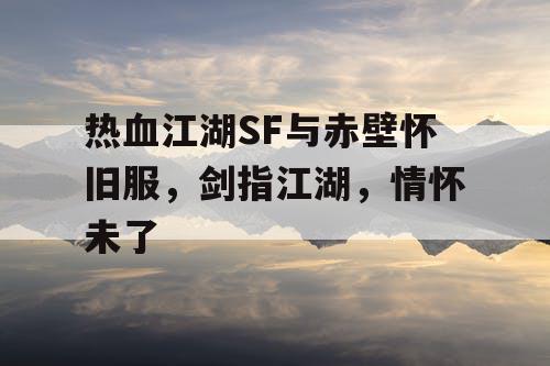 热血江湖SF与赤壁怀旧服，剑指江湖，情怀未了