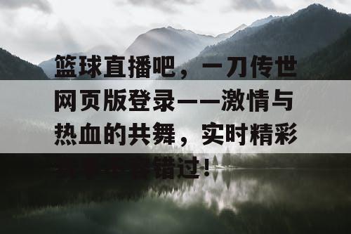 篮球直播吧,一刀传世网页版登录——激情与热血的共舞,实时精彩赛事不容错过! 篮球直播吧,一刀传世网页版登录——激情与热血的共舞,实时精彩赛事不容错过!