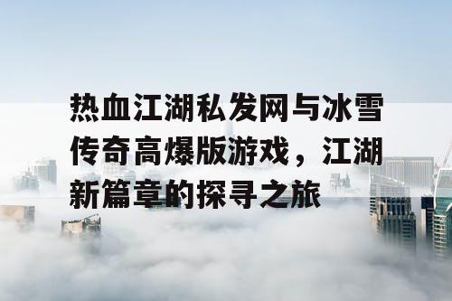 热血江湖私发网与冰雪传奇高爆版游戏，江湖新篇章的探寻之旅