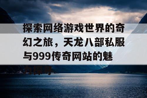 探索网络游戏世界的奇幻之旅,天龙八部私服与999传奇网站的魅力探寻 探索网络游戏世界的奇幻之旅,天龙八部私服与999传奇网站的魅力探寻