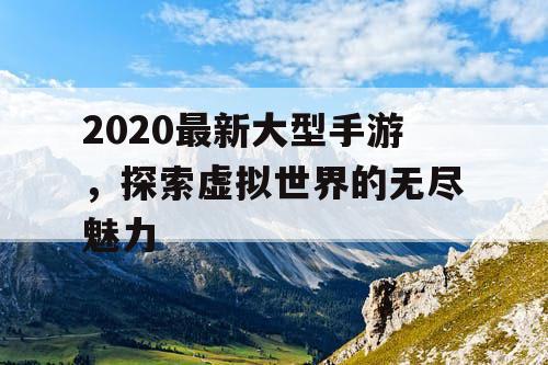 2020最新大型手游,探索虚拟世界的无尽魅力 2020最新大型手游,探索虚拟世界的无尽魅力