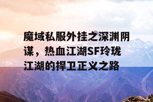 魔域私服外挂之深渊阴谋，热血江湖SF玲珑江湖的捍卫正义之路