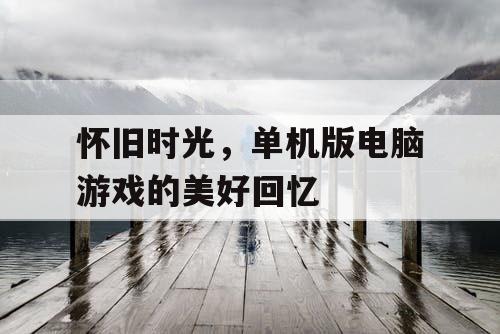 怀旧时光，单机版电脑游戏的美好回忆
