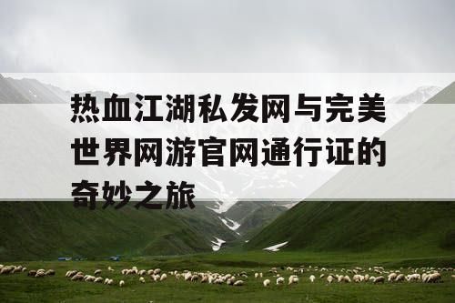 热血江湖私发网与完美世界网游官网通行证的奇妙之旅 热血江湖私发网与完美世界网游官网通行证的奇妙之旅