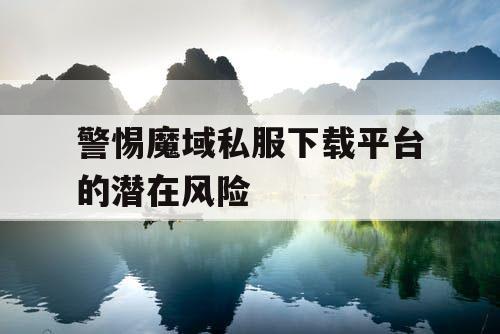 警惕魔域私服下载平台的潜在风险 警惕魔域私服下载平台的潜在风险