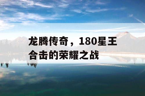 龙腾传奇,180星王合击的荣耀之战 龙腾传奇,180星王合击的荣耀之战
