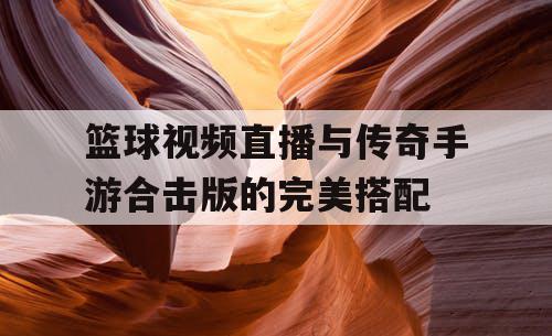 篮球视频直播与传奇手游合击版的完美搭配 篮球视频直播与传奇手游合击版的完美搭配