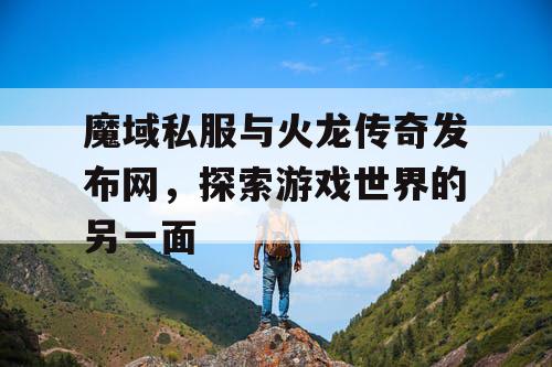 魔域私服与火龙传奇发布网,探索游戏世界的另一面 魔域私服与火龙传奇发布网,探索游戏世界的另一面