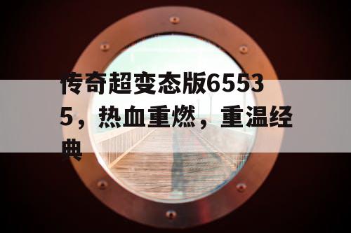 传奇超变态版65535,热血重燃,重温经典 传奇超变态版65535,热血重燃,重温经典