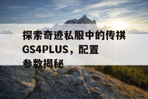 探索奇迹私服中的传祺GS4PLUS，配置参数揭秘
