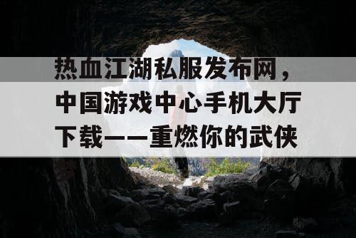 热血江湖私服发布网，中国游戏中心手机大厅下载——重燃你的武侠梦