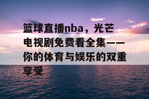 篮球直播nba，光芒电视剧免费看全集——你的体育与娱乐的双重享受