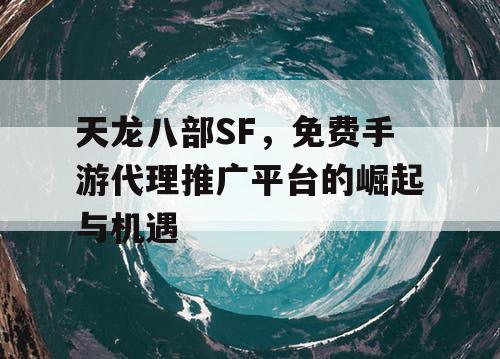 天龙八部SF,免费手游代理推广平台的崛起与机遇 天龙八部SF,免费手游代理推广平台的崛起与机遇