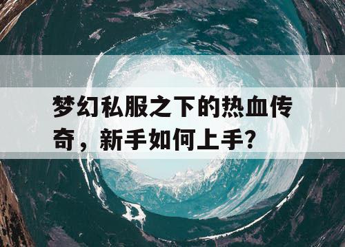 梦幻私服之下的热血传奇,新手如何上手? 梦幻私服之下的热血传奇,新手如何上手?