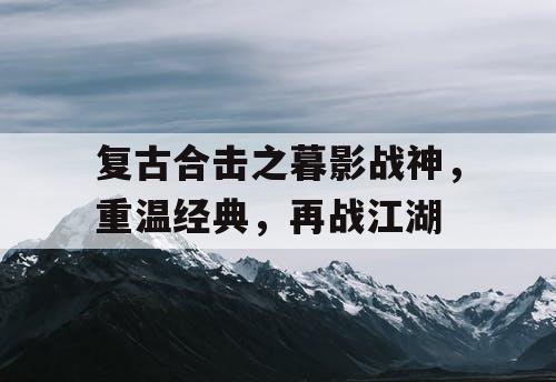 复古合击之暮影战神,重温经典,再战江湖 复古合击之暮影战神,重温经典,再战江湖