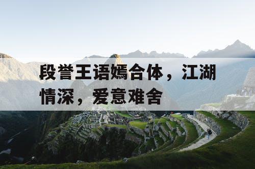 段誉王语嫣合体，江湖情深，爱意难舍
