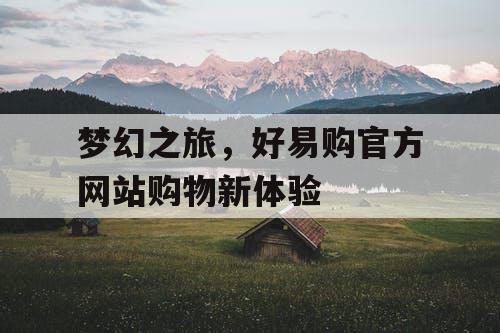 梦幻之旅,好易购官方网站购物新体验 梦幻之旅,好易购官方网站购物新体验