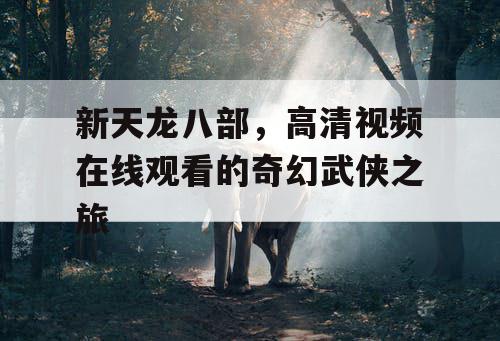 新天龙八部，高清视频在线观看的奇幻武侠之旅