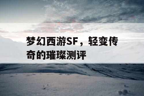 梦幻西游SF，轻变传奇的璀璨测评