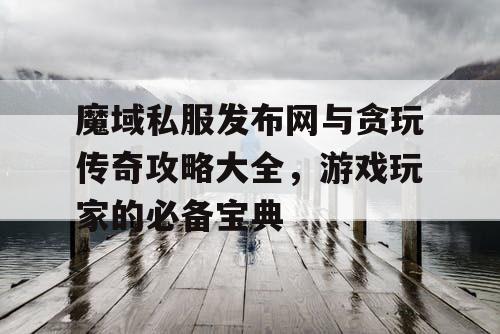 魔域私服发布网与贪玩传奇攻略大全,游戏玩家的必备宝典 魔域私服发布网与贪玩传奇攻略大全,游戏玩家的必备宝典