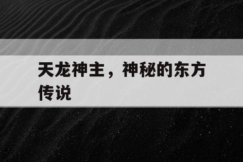 天龙神主,神秘的东方传说 天龙神主,神秘的东方传说