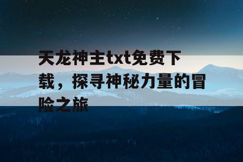 天龙神主txt免费下载，探寻神秘力量的冒险之旅