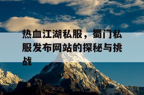 热血江湖私服，蜀门私服发布网站的探秘与挑战
