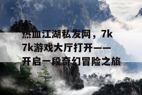 热血江湖私发网，7k7k游戏大厅打开——开启一段奇幻冒险之旅