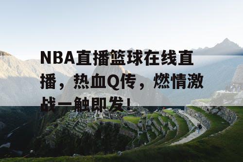 NBA直播篮球在线直播,热血Q传,燃情激战一触即发! NBA直播篮球在线直播,热血Q传,燃情激战一触即发!