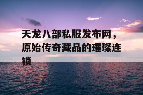 天龙八部私服发布网，原始传奇藏品的璀璨连锁