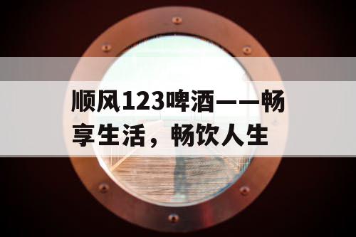 顺风123啤酒——畅享生活,畅饮人生 顺风123啤酒——畅享生活,畅饮人生