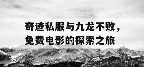 奇迹私服与九龙不败,免费电影的探索之旅 奇迹私服与九龙不败,免费电影的探索之旅