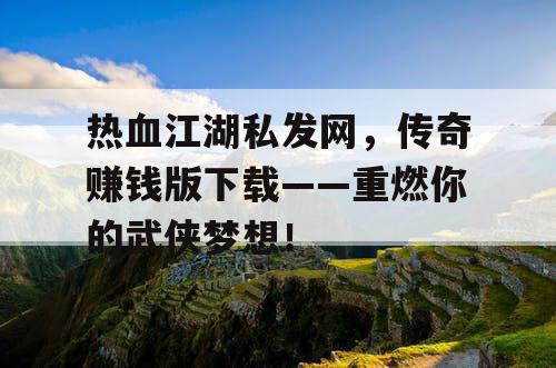 热血江湖私发网，传奇赚钱版下载——重燃你的武侠梦想！