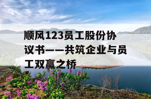 顺风123员工股份协议书——共筑企业与员工双赢之桥