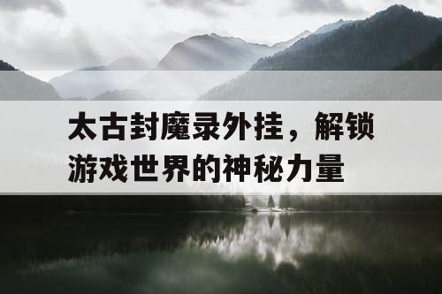 太古封魔录外挂，解锁游戏世界的神秘力量
