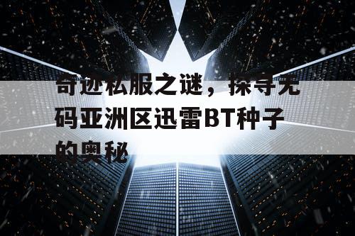 奇迹私服之谜,探寻无码亚洲区迅雷BT种子的奥秘 奇迹私服之谜,探寻无码亚洲区迅雷BT种子的奥秘
