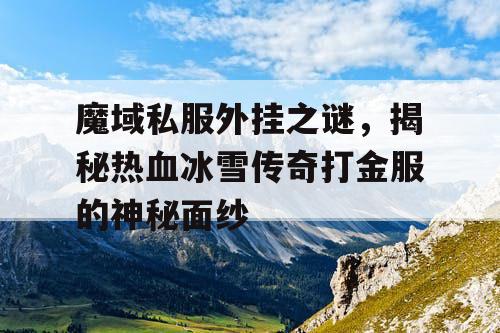 魔域私服外挂之谜,揭秘热血冰雪传奇打金服的神秘面纱 魔域私服外挂之谜,揭秘热血冰雪传奇打金服的神秘面纱