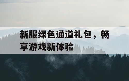 新服绿色通道礼包,畅享游戏新体验 新服绿色通道礼包,畅享游戏新体验