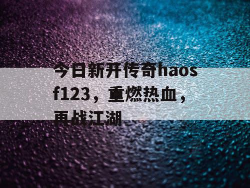 今日新开传奇haosf123,重燃热血,再战江湖 今日新开传奇haosf123,重燃热血,再战江湖