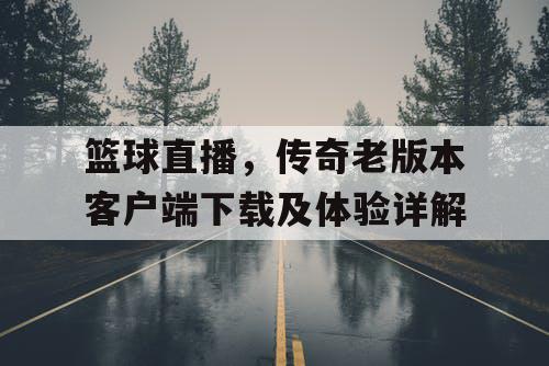 篮球直播，传奇老版本客户端下载及体验详解