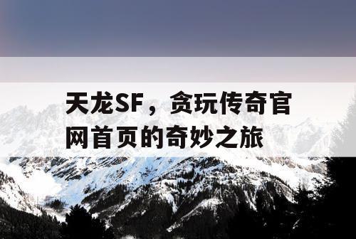 天龙SF,贪玩传奇官网首页的奇妙之旅 天龙SF,贪玩传奇官网首页的奇妙之旅