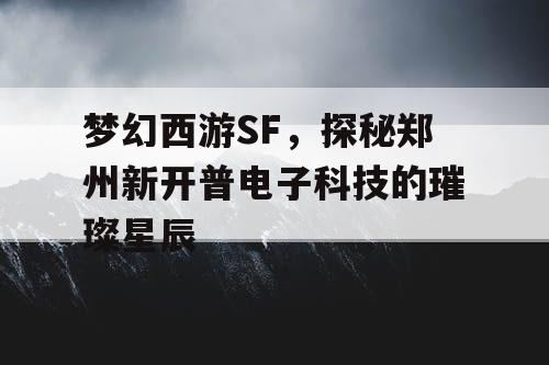 梦幻西游SF，探秘郑州新开普电子科技的璀璨星辰