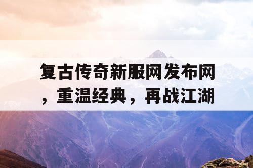 复古传奇新服网发布网,重温经典,再战江湖 复古传奇新服网发布网,重温经典,再战江湖