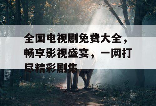 全国电视剧免费大全，畅享影视盛宴，一网打尽精彩剧集