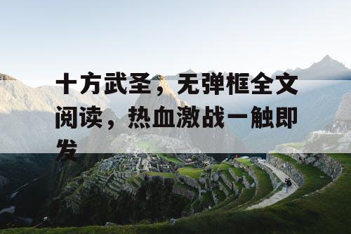 十方武圣,无弹框全文阅读,热血激战一触即发 十方武圣,无弹框全文阅读,热血激战一触即发