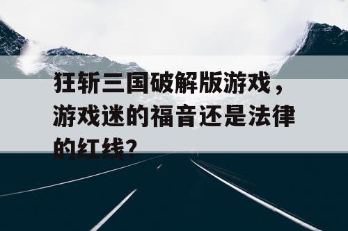 狂斩三国破解版游戏，游戏迷的福音还是法律的红线？