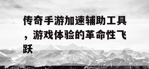 传奇手游加速辅助工具,游戏体验的革命性飞跃 传奇手游加速辅助工具,游戏体验的革命性飞跃