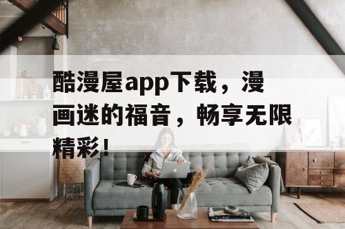 酷漫屋app下载，漫画迷的福音，畅享无限精彩！